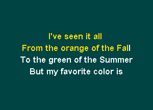 I've seen it all
From the orange ofthe Fall

To the green of the Summer
But my favorite color is