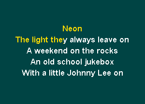 Neon
The light they always leave on
A weekend on the rocks

An old school jukebox
With a little Johnny Lee on