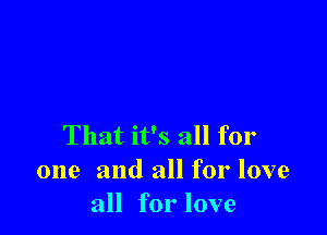 That it's all for
one and all for love
all for love