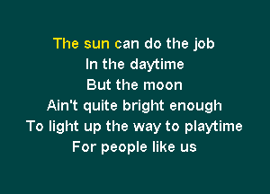 The sun can do the job
In the daytime
But the moon

Ain't quite bright enough
To light up the way to playtime
For people like us