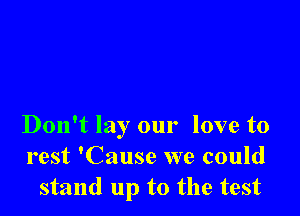 Don't lay our love to
rest 'Cause we could
stand up to the test