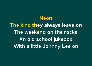 Neon
The kind they always leave on
The weekend on the rocks

An old school jukebox
With a little Johnny Lee on
