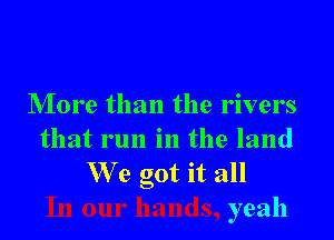 NIore than the rivers

that run in the land
We got it all
yeah