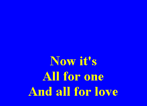 Now it's
All for one
And all for love