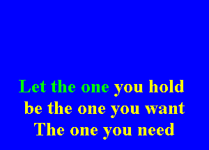 Let the one you hold
be the one you want
The one you need