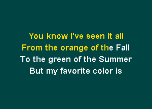 You know I've seen it all
From the orange ofthe Fall

To the green of the Summer
But my favorite color is