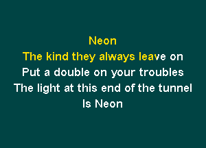 Neon
The kind they always leave on
Put a double on your troubles

The light at this end of the tunnel
ls Neon
