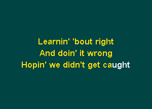 Learnin' 'bout right
And doin' it wrong

Hopin' we didn't get caught