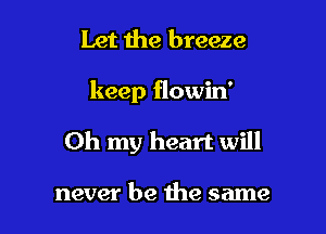 Let the breeze

keep flowin'

Oh my heart will

never be the same