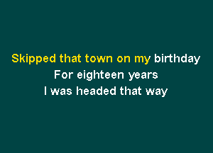 Skipped that town on my birthday
For eighteen years

I was headed that way