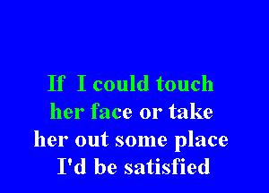 If I could touch

her face 01' take

her out some place
I'd be satisfied