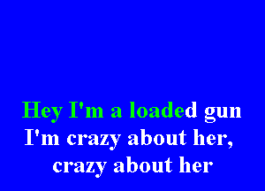 Hey I'm a loaded gun
I'm crazy about her,
crazy about her