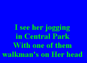 I see her jogging
in Central Park

W ith one of them
walkman's on Her head