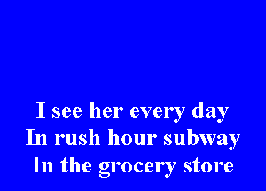 I see her ever I day
In rush hour subway
In the grocery store