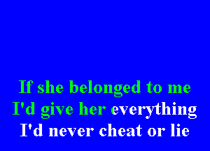 If she belonged to me
I'd give her everything
I'd never cheat or lie