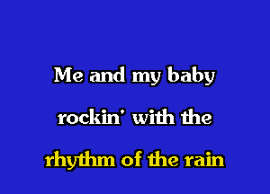 Me and my baby

rockin' with the

rhythm of the rain