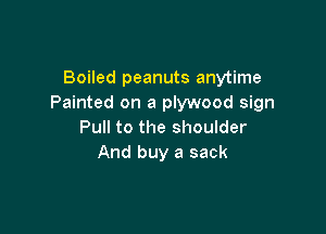 Boiled peanuts anytime
Painted on a plywood sign

Pull to the shoulder
And buy a sack