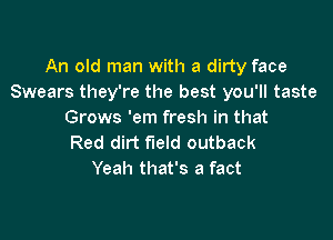 An old man with a dirty face
Swears they're the best you'll taste
Grows 'em fresh in that

Red dirt field outback
Yeah that's a fact