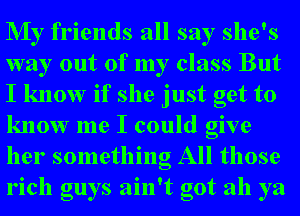 NIy friends all say she's
way out of my class But
I know if she just get to
know me I could give

her something All those
rich guys ain't got ah ya