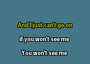 And I just can't go on

if you won't see me

You won't see me