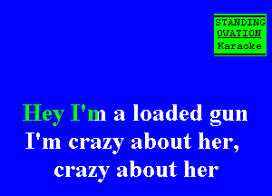 STANDING

mm
Karaoke

Hey I'm a loaded gun
I'm crazy about her,
crazy about her