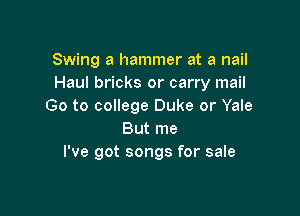 Swing a hammer at a nail
Haul bricks or carry mail
Go to college Duke or Yale

But me
I've got songs for sale