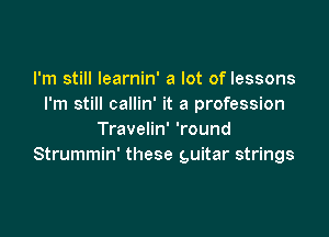 I'm still learnin' a lot of lessons
I'm still callin' it a profession

Travelin' 'round
Strummin' these guitar strings