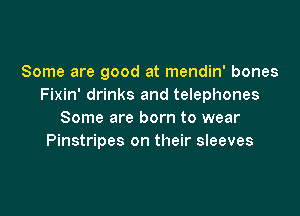 Some are good at mendin' bones
Fixin' drinks and telephones

Some are born to wear
Pinstripes on their sleeves
