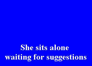 She sits alone
waiting for suggestions