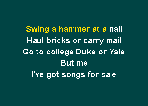 Swing a hammer at a nail
Haul bricks or carry mail
Go to college Duke or Yale

But me
I've got songs for sale