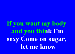 If you want my body
and you think I'm
sexy Come on sugar,

let me know