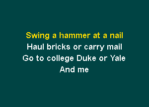 Swing a hammer at a nail
Haul bricks or carry mail

Go to college Duke or Yale
And me