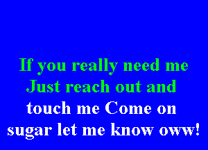 If you really need me
Just reach out and
touch me Come on

sugar let me know oww!