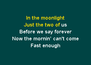 In the moonlight
Just the two of us
Before we say forever

Now the mornin' can't come
Fast enough