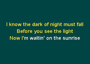 I know the dark of night must fall
Before you see the light

Now I'm waitin' on the sunrise