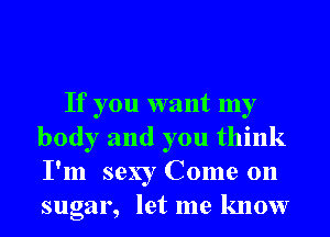 If you want my
body and you think
I'm sexy Come on
sugar, let me know