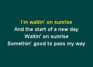 Pm waitin' on sunrise
And the start of a new day

Waitin' on sunrise
Somethiw good to pass my way