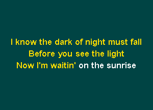 I know the dark of night must fall
Before you see the light

Now I'm waitin' on the sunrise