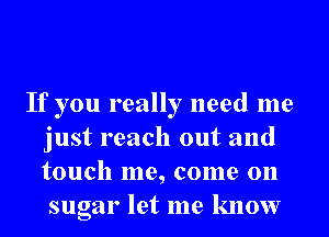 If you really need me
just reach out and
touch me, come on
sugar let me know