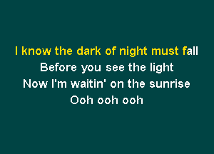 I know the dark of night must fall
Before you see the light

Now I'm waitin' on the sunrise
Ooh ooh ooh