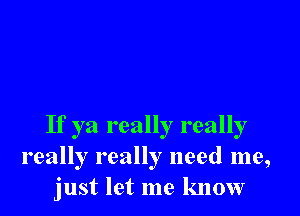 If ya really really
really really need me,
just let me know