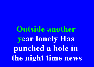 Outside another
year lonely Has
punched a hole in
the night time news