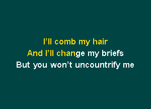 Pll comb my hair
And I'll change my briefs

But you won't uncountrify me