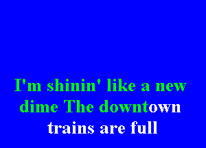 I'm shinin' like a new
dime The downtown
trains are full