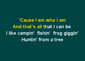 'Cause I am who I am
And thafs all that I can be

llike campin' fushin' frog giggin'
Huntin' from a tree