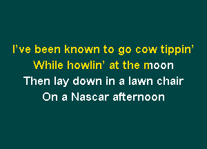 Pve been known to go cow tippin'
While howlin' at the moon

Then lay down in a lawn chair
On a Nascar afternoon