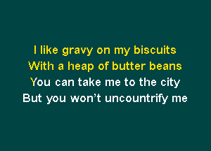 I like gravy on my biscuits
With a heap of butter beans

You can take me to the city
But you won't uncountrify me
