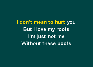 l don t mean to hurt you
But I love my roots

Pm just not me
Without these boots