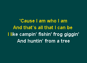 'Cause I am who I am
And thafs all that I can be

I like campin' fishin' frog giggin'
And huntin' from a tree