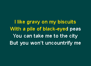 I like gravy on my biscuits
With a pile of black-eyed peas

You can take me to the city
But you won't uncountrify me